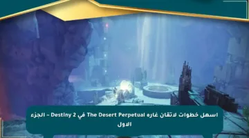 أسهل خطوات لإتقان غارة The Desert Perpetual في Destiny 2 – الجزء الأول
